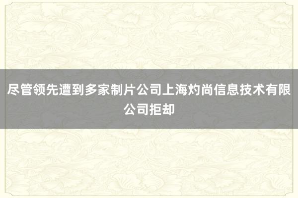 尽管领先遭到多家制片公司上海灼尚信息技术有限公司拒却