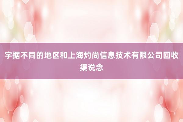 字据不同的地区和上海灼尚信息技术有限公司回收渠说念