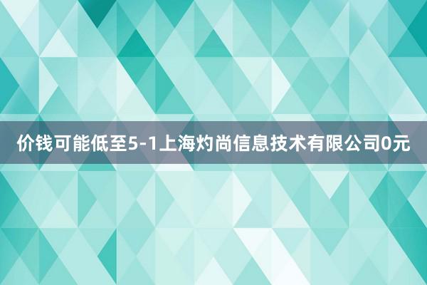 价钱可能低至5-1上海灼尚信息技术有限公司0元