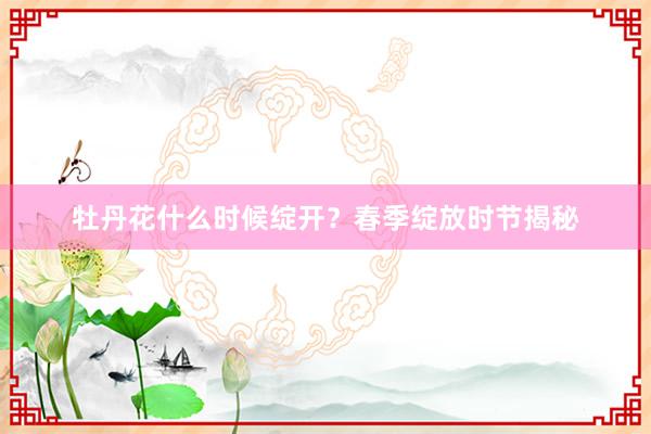 牡丹花什么时候绽开？春季绽放时节揭秘