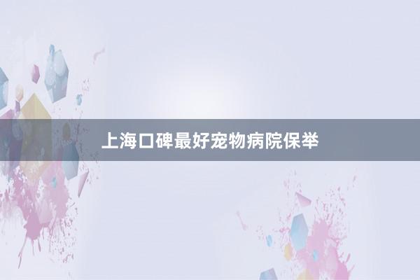 上海口碑最好宠物病院保举