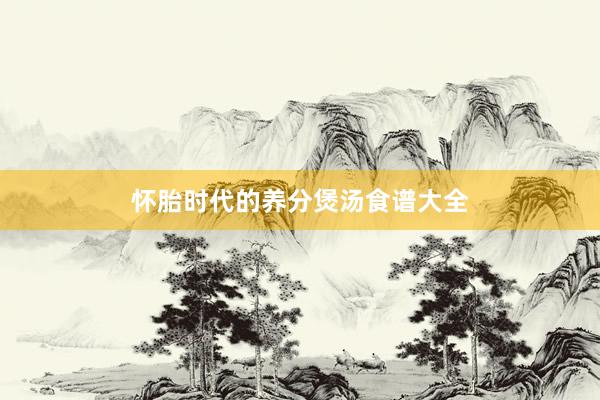 怀胎时代的养分煲汤食谱大全