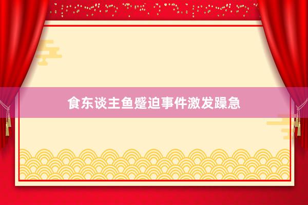 食东谈主鱼蹙迫事件激发躁急